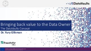 DataVaults is a project co-funded by the Horizon 2020 Program of the
European Union (H2020-ICT-2019-2) under Grant Agreement No. 871755
and is contributing to the BDV-PPP of the European Commission.
Bringing back value to the Data Owner
The DataVaults Concept
Dr. Yury Glikman
 
