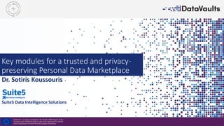 DataVaults is a project co-funded by the Horizon 2020 Program of the
European Union (H2020-ICT-2019-2) under Grant Agreement No. 871755
and is contributing to the BDV-PPP of the European Commission.
Key modules for a trusted and privacy-
preserving Personal Data Marketplace
Dr. Sotiris Koussouris
Suite5 Data Intelligence Solutions
 