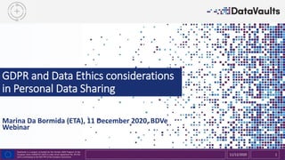 DataVaults is a project co-funded by the Horizon 2020 Program of the
European Union (H2020-ICT-2019-2) under Grant Agreement No. 871755
and is contributing to the BDV-PPP of the European Commission.
GDPR and Data Ethics considerations
in Personal Data Sharing
Marina Da Bormida (ETA), 11 December 2020, BDVe
Webinar
11/12/2020 1
 