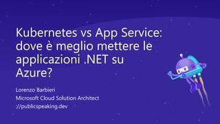 Kubernetes vs App Service:
dove è meglio mettere le
applicazioni .NET su
Azure?
Lorenzo Barbieri
Microsoft Cloud Solution Architect
://publicspeaking.dev
 