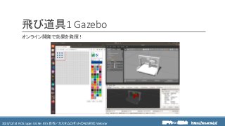 https://ros.xrea.jp/瀬戸内ROS勉強会2020/12/14 ROS Japan UG Re: #35 自作／カスタムロボットのROS対応 Webinar https://ros.xrea.jp/
飛び道具1 Gazebo
オンライン開発で効果を発揮！
 