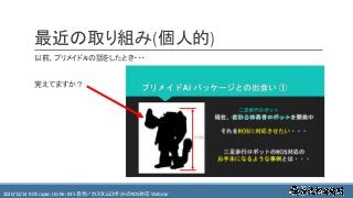 https://ros.xrea.jp/瀬戸内ROS勉強会2020/12/14 ROS Japan UG Re: #35 自作／カスタムロボットのROS対応 Webinar https://ros.xrea.jp/
最近の取り組み(個人的)
以前、プリメイドAIの話をしたとき・・・
覚えてますか？
 