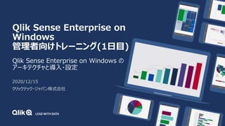 Qlik Sense Enterprise on
Windows
管理者向けトレーニング(1日目)
Qlik Sense Enterprise on Windows の
アーキテクチャと導入・設定
2020/12/15
クリックテック・ジャパン株式会社
 