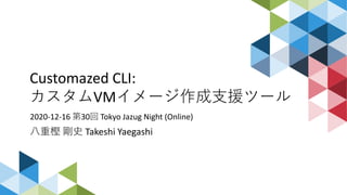 Customazed CLI:
カスタムVMイメージ作成支援ツール
2020-12-16 第30回 Tokyo Jazug Night (Online)
八重樫 剛史 Takeshi Yaegashi
 