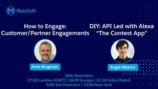 All contents © MuleSoft, LLC
DIY: API Led with Alexa
“The Contest App”
Angel Alberici
How to Engage:
Customer/Partner Engagements
16th December
17:00 London (GMT) | 18:00 Europe | 22:30 India (Delhi)
9:00 San Francisco | 12:00 New York
Arno Brugman
 