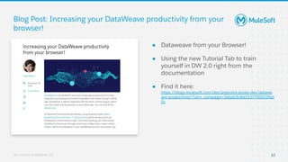 All contents © MuleSoft, LLC
● Dataweave from your Browser!
● Using the new Tutorial Tab to train
yourself in DW 2.0 right from the
documentation
● Find it here:
https://blogs.mulesoft.com/dev/anypoint-studio-dev/datawe
ave-productivity/?utm_campaign=5eba53c8d3337700010fab
0c
Blog Post: Increasing your DataWeave productivity from your
browser!
10
Build PassTest
BuildTest Pass
Automation
Server
Automated
Automated
 