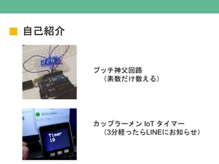 自己紹介
プッチ神父回路
（素数だけ数える）
カップラーメン IoT タイマー
（3分経ったらLINEにお知らせ）
 