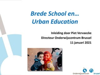 Brede School en…
Urban Education
Inleiding door Piet Vervaecke
Directeur Onderwijscentrum Brussel
11 januari 2021
 