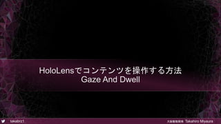 takabrz1 大阪駆動開発 Takahiro Miyaura
HoloLensでコンテンツを操作する方法
Gaze And Dwell
 