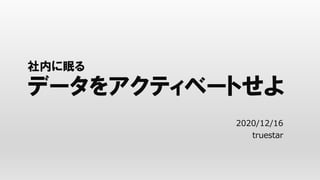 社内に眠る
データをアクティベートせよ
2020/12/16
truestar
 