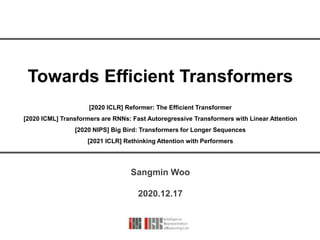 Towards Efficient Transformers
Sangmin Woo
2020.12.17
[2020 ICLR] Reformer: The Efficient Transformer
[2020 ICML] Transformers are RNNs: Fast Autoregressive Transformers with Linear Attention
[2020 NIPS] Big Bird: Transformers for Longer Sequences
[2021 ICLR] Rethinking Attention with Performers
 