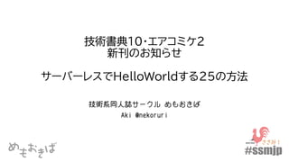 技術書典10・エアコミケ2
新刊のお知らせ
サーバーレスでHelloWorldする25の方法
技術系同人誌サークル めもおきば
Aki @nekoruri
 