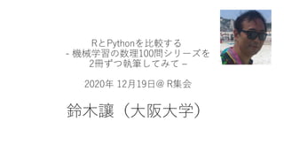 RとPythonを比較する
- 機械学習の数理100問シリーズを
2冊ずつ執筆してみて –
2020年 12月19日@ R集会
鈴木讓（大阪大学）
 