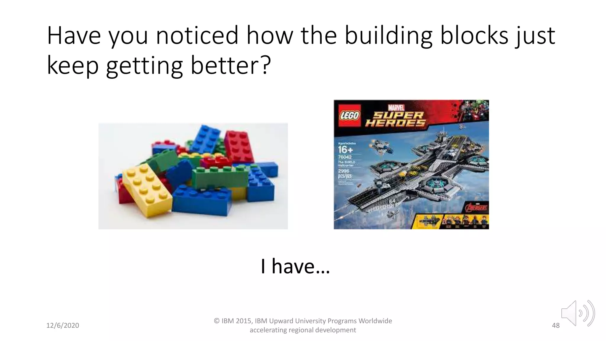 12/6/2020
© IBM 2015, IBM Upward University Programs Worldwide
accelerating regional development
48
I have…
Have you noticed how the building blocks just
keep getting better?
 