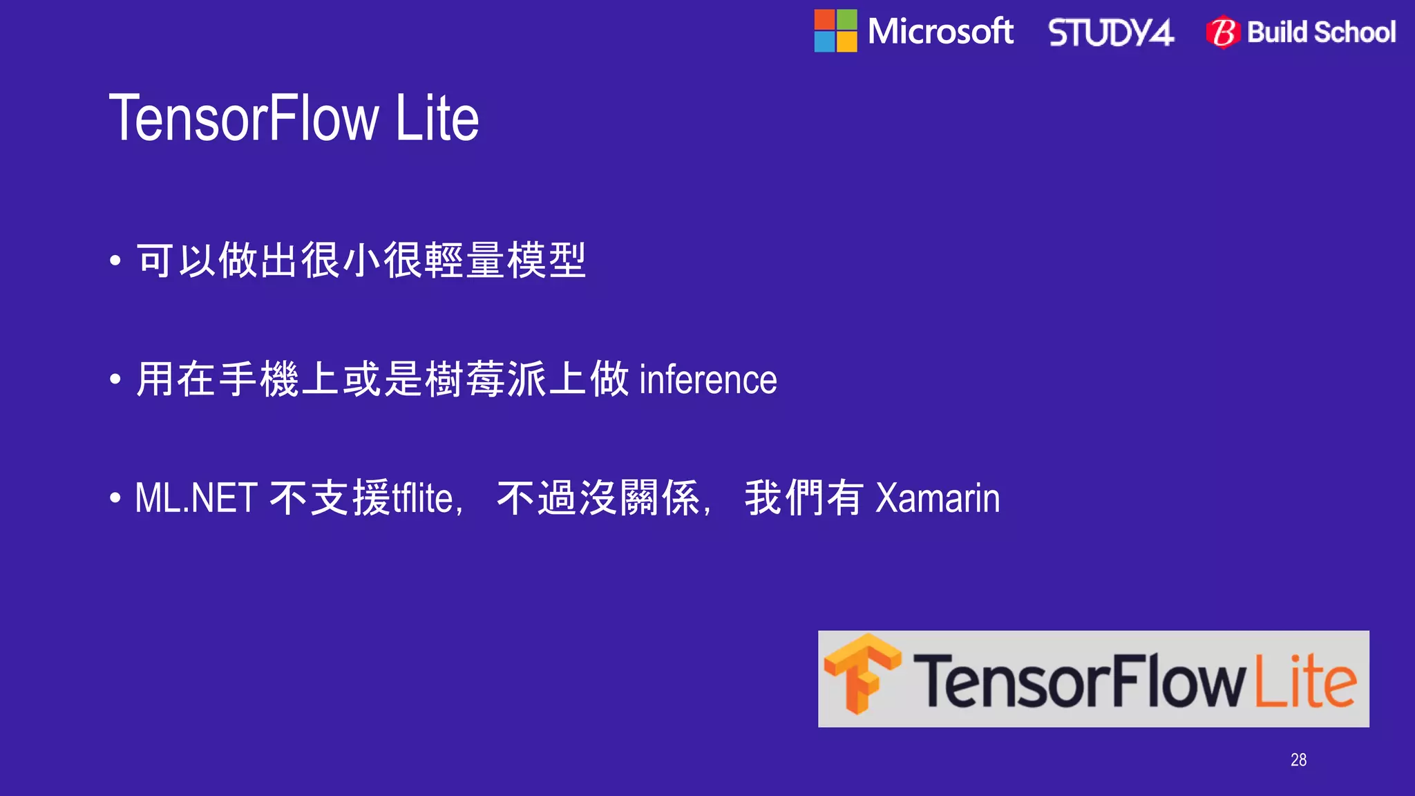 TensorFlow Lite
• 可以做出很小很輕量模型
• 用在手機上或是樹莓派上做 inference
• ML.NET 不支援tflite，不過沒關係，我們有 Xamarin
28
 