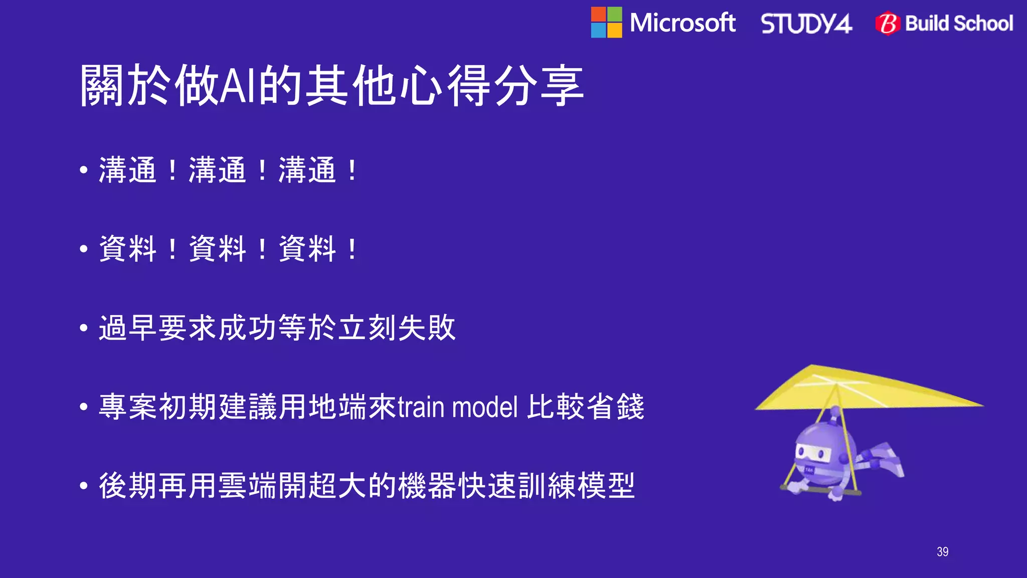 關於做AI的其他心得分享
• 溝通！溝通！溝通！
• 資料！資料！資料！
• 過早要求成功等於立刻失敗
• 專案初期建議用地端來train model 比較省錢
• 後期再用雲端開超大的機器快速訓練模型
39
 