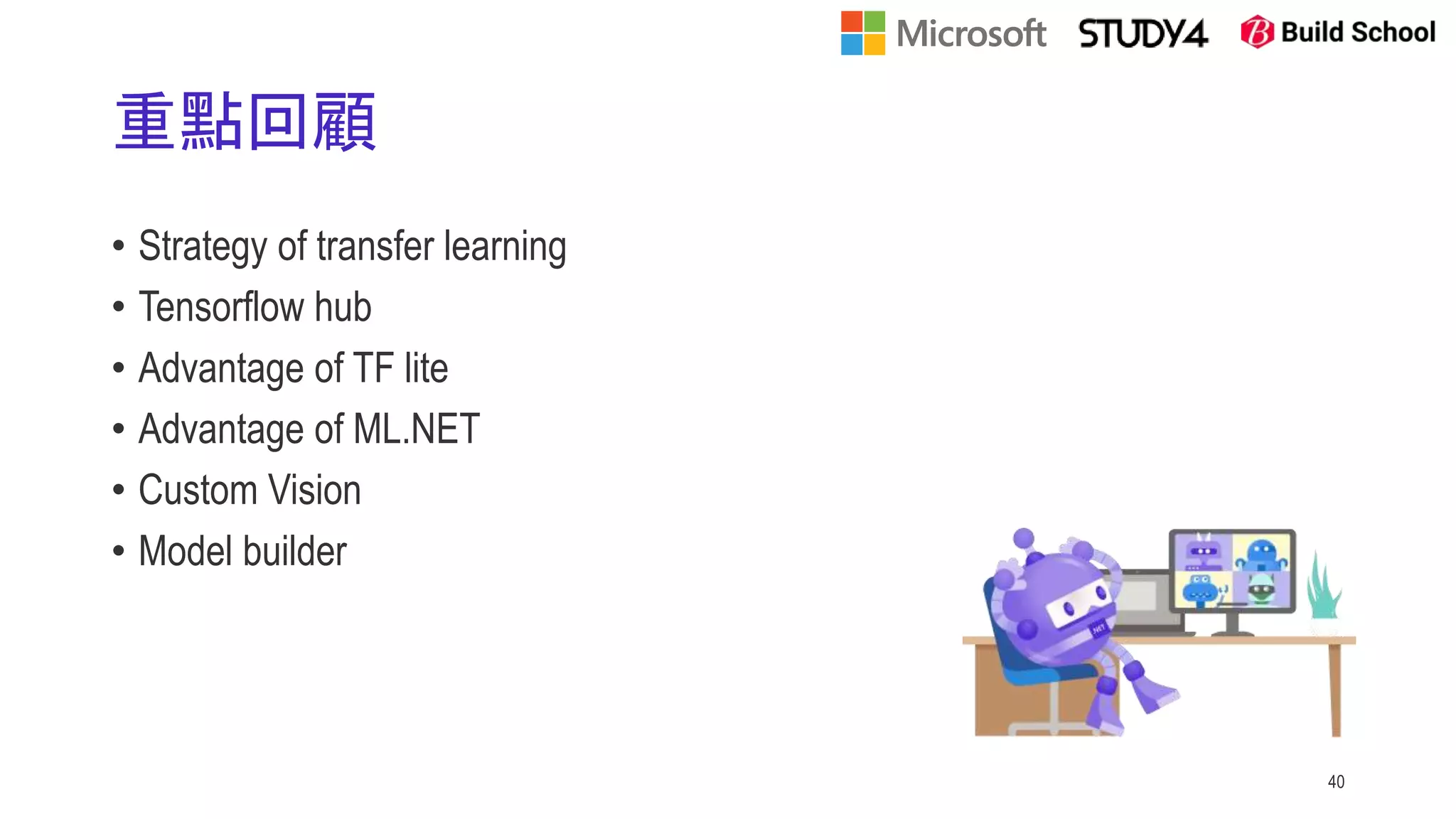 重點回顧
• Strategy of transfer learning
• Tensorflow hub
• Advantage of TF lite
• Advantage of ML.NET
• Custom Vision
• Model builder
40
 