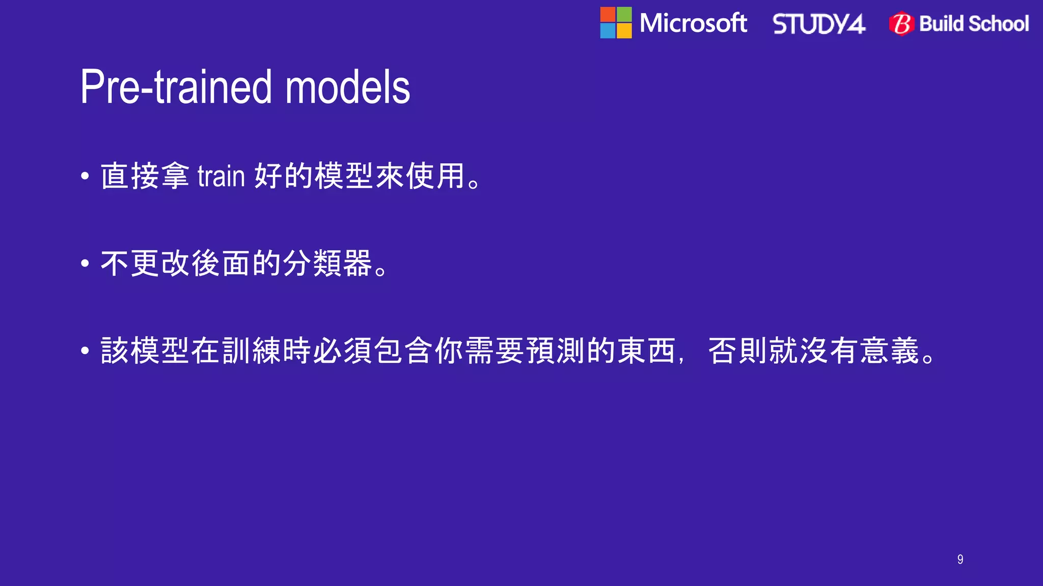 Pre-trained models
• 直接拿 train 好的模型來使用。
• 不更改後面的分類器。
• 該模型在訓練時必須包含你需要預測的東西，否則就沒有意義。
9
 