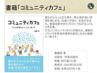 誰もがふらっと立ち寄れ、居心地の良い空
間を楽しめる。出会いがあり、交流が生ま
れ、地域活動やまちづくりにつながることも
できる場。
そうしたコミュニティカフェの魅力と、運営の
ノウハウを各地の事例も紹介しながら紐解
く一冊です。
書籍「コミュニティカフェ」
齋藤保 著
出版社： 学芸出版社
体裁：四六版232頁
発売日：2020年6月20日
定価：本体2000円＋税
 