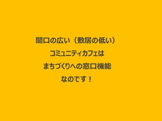 つながり～
間口の広い（敷居の低い）
コミュニティカフェは
まちづくりへの窓口機能
なのです！
 