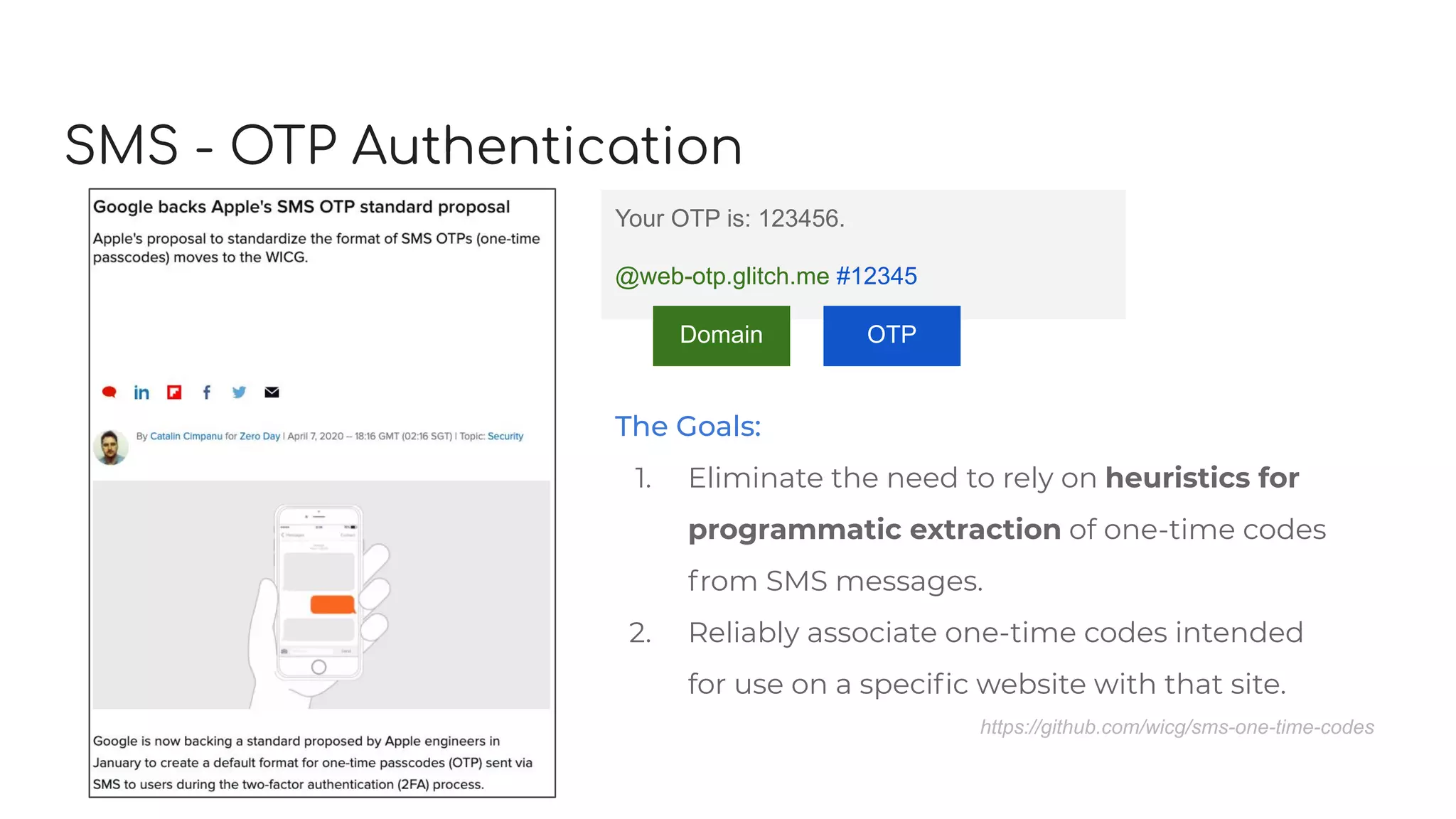 SMS - OTP Authentication
Your OTP is: 123456.
@web-otp.glitch.me #12345
Domain OTP
The Goals:
1. Eliminate the need to rely on heuristics for
programmatic extraction of one-time codes
from SMS messages.
2. Reliably associate one-time codes intended
for use on a speciﬁc website with that site.
https://github.com/wicg/sms-one-time-codes
 