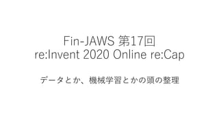 Fin-JAWS 第17回
re:Invent 2020 Online re:Cap
データとか、機械学習とかの頭の整理
 