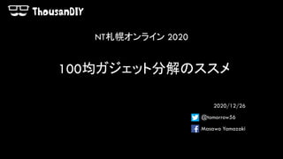 100均ガジェット分解のススメ
2020/12/26
@tomorrow56
Masawo Yamazaki
NT札幌オンライン 2020
 