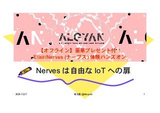 【オフライン】豪華プレゼント付！
Elixir/Nerves (ナーブス) 体験ハンズオン
Nerves は自由な IoT への扉
2020.12.27 菊池豊 @kikuyuta 1
 