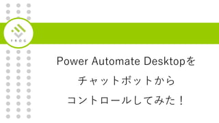 Power Automate Desktopを
チャットボットから
コントロールしてみた！
 