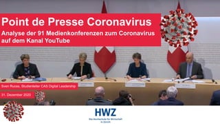 Point de Presse Coronavirus
Analyse der 91 Medienkonferenzen zum Coronavirus
auf dem Kanal YouTube
Sven Ruoss, Studienleiter CAS Digital Leadership
31. Dezember 2020
 