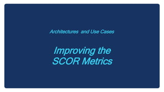 Architectures and Use Cases
Improving the
SCOR Metrics
 