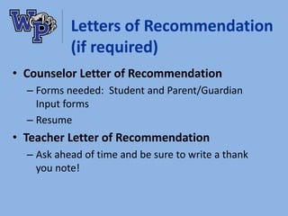 Letters of Recommendation
(if required)
• Counselor Letter of Recommendation
– Forms needed: Student and Parent/Guardian
Input forms
– Resume
• Teacher Letter of Recommendation
– Ask ahead of time and be sure to write a thank
you note!
 