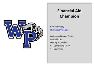 Financial Aid
Champion
Katrina Rowsey
khrowsey@fcps.edu
College and Career Center
Lunch Blocks
Starting in October
• Completing FAFSA
• CSS Profile
 