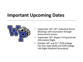 Important Upcoming Dates
• September 16th-19th: Individual Senior
Meetings with Counselors through
Government classes
• September 26th: Region 3 Financial Aid
Information Night
• October 20th and 21st: FCPS College
Fair (Fair Oaks Mall) and FCPS College
Info Night (Hayfield Secondary)
 