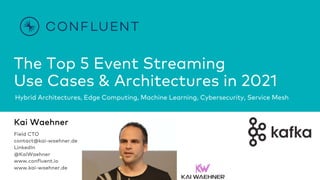 The Top 5 Event Streaming
Use Cases & Architectures in 2021
Hybrid Architectures, Edge Computing, Machine Learning, Cybersecurity, Service Mesh
Kai Waehner
Field CTO
contact@kai-waehner.de
LinkedIn
@KaiWaehner
www.confluent.io
www.kai-waehner.de
 