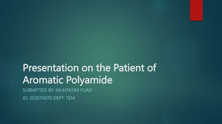 Presentation on the Patient of
Aromatic Polyamide
SUBMITTED BY: MUHTASIM FUAD
ID: 202015070 DEPT: TEM
 