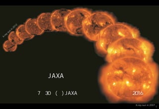 太陽と惑星と生命と
ひので
X-ray sun in 2007
JAXA宇宙科学研究所
常田佐久
平成２８年7月30日(土) JAXA相模原キャンパス特別公開2016
1
 