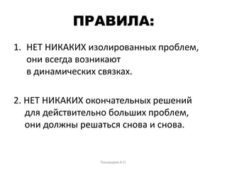 ПРАВИЛА:
1. НЕТ НИКАКИХ изолированных проблем,
они всегда возникают
в динамических связках.
2. НЕТ НИКАКИХ окончательных решений
для действительно больших проблем,
они должны решаться снова и снова.
Пономарев И.П.
 