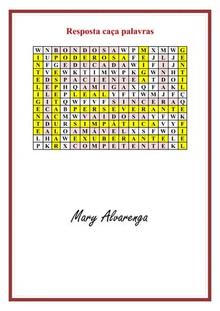 Resposta caça palavras
W N B O N D O S A W P M X M W G
I U P O D E R O S A F E J L J E
N F G E D U C A D A W I F I J N
T V E W K T I M W P K G W N H T
E D S P A C I E N T E A T D O I
L E P H Q A M I G A X Q F A K L
I L E P L E A L Y F T W M J F Ç
G I T Q W F V F S I N C E R A Q
E C A B P E R S E V E R A N T E
N A C M W V A I D O S A Y F W K
T D U R S I M P Á T I C A V Y F
E A L O A M Á V E L X S F W O I
L H A W E X U B E R A N T E L E
P K R X C O M P E T E N T E K L
Mary Alvarenga
 