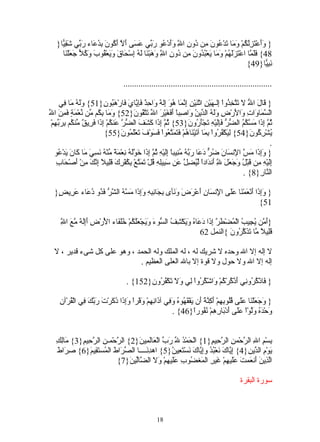‫} ََعْ َ ُِ ُمْ َ َا َدْ ُو َ ِن ُو ِ ا ِ ََدْ ُو َ ّي َ َى َ ّ َ ُونَ ِ ُ َاء َ ّي َ ِ ّا}‬
     ‫وأ تزلك وم ت ع ن م د ن ّ وأ ع رب عس أل أك بدع رب شقي‬  ‫ل‬
     ‫84{ ََ ّا اعْ َ ََ ُمْ َ َا َعْ ُ ُونَ ِن ُونِ ا ِ َ َبْ َا َ ُ ِس َا َ َ َعْ ُوبَ َ ُ ّ َ َلْ َا‬
       ‫ّ وه ن له إ ْح ق وي ق وكل جع ن‬               ‫فلم تزله وم ي بد م د ل‬
                                                                                             ‫َ ِ ّا}94{‬
                                                                                                     ‫نبي‬

                                    ‫.....................................................................‬

      ‫} َا َ ا ّ َ َ ّ ِ ُواْ ِلـ َيْنِ اثْ َيْنِ ِ ّ َا ُ َ ِل ٌ َا ِ ٌ َإ ّا َ َارْ َ ُو ِ}15{ ََ ُ َا ِي‬
         ‫وله م ف‬            ‫ق ل ل ل تتخذ إ ه ن إنم هو إ ه و حد ف ي ي ف هب ن‬
‫وم بك م ن مة فمن ل‬
‫الْ ّ َا َا ِ َا َرْضِ ََ ُ ال ّي ُ َا ِباً َ َ َيْ َ ا ّ َ ّ ُو َ}25{ َ َا ِ ُم ّن ّعْ َ ٍ َ ِ َ ا ّ‬
                                         ‫وله د ن و ص أفغ ر ل تتق ن‬                            ‫سم و ت و ل‬
 ‫ُ ّ ِ َا َ ّ ُ ُ ال ّ ّ ََِيْ ِ َجَْ ُو َ}35{ ُ ّ ِ َا َ َ َ ال ّ ّ َن ُمْ ِ َا َ ِي ٌ ّن ُم ِ َ ّ ِمْ‬
   ‫ثم إذ كشف ضر ع ك إذ فر ق م ك بربه‬                                   ‫ثم إذ مسكم ضر فإل ه ت أر ن‬
                            ‫ُشْ ِ ُو َ}45{ ِ َكْ ُ ُواْ ِ َا آ َيْ َا ُمْ َ َ َ ّ ُواْ َ َوْفَ تعَْ ُو َ}55{‬
                                    ‫َ لم ن‬        ‫لي فر بم ت ن ه فتمتع فس‬                          ‫ي رك ن‬
                                                                                                            ‫.‬
   ‫} َِ َا َ ّ ا ِن َا َ ُ ّ َ َا َ ّ ُ ُ ِيباً َِيْ ِ ُ ّ ِ َا خ َّ ُ ِعْ َ ً ّنْ ُ َ ِ َ َا َا َ َدْ ُو‬
     ‫وإذ مس لْ س ن ضر دع ربه من إل ه ثم إذ َوله ن مة م ه نسي م ك ن ي ع‬
    ‫إل ه م ق ل وجعل ّ أ د ليضل ع سب ل ق تمت بك رك قل إنك م أ ح ب‬
    ‫َِيْ ِ ِن َبْ ُ َ َ َ َ ِ َن َاداً ّ ُ ِ ّ َن َ ِيِهِ ُلْ َ َ ّعْ ِ ُفْ ِ َ َِيلً ِ ّ َ ِنْ َصْ َا ِ‬
                                                                                    ‫ل‬
                                                                                                 ‫ال ّا ِ}8{ .‬
                                                                                                       ‫نر‬

  ‫} َِ َا َنْ َمْ َا ََى ا ِن َا ِ َعْ َ َ َ َأى ِ َا ِ ِ ِ َِ َا َ ّ ُ ال ّ ّ َ ُو ُ َاء َ ِي ٍ}‬
   ‫وإذ أ ع ن عل لْ س ن أ رض ون بج نبه وإذ مسه شر فذ دع عر ض‬
                                                                                            ‫15{‬

     ‫ل‬
     ‫أم يج ب م طر إذ دع ه وي شف س ء وي َلك خلف لْ ض أإله مع ّ‬
     ‫}َ ّن ُ ِي ُ الْ ُضْ َ ّ ِ َا َ َا ُ َ َكْ ِ ُ ال ّو َ َ َجْعُ ُمْ َُ َاء ا َرْ ِ ََِ ٌ ّ َ ا ِ‬
                                                                    ‫َِي ً ّا َ َ ّ ُو َ {النمل 26‬
                                                                                  ‫قل ل م تذكر ن‬

  ‫ل إله إل ال وحده ل شريك له ، له الملك وله الحمد ، وهو على كل شىء قدير ، ل‬
                             ‫إله إل ال ول حول ول قوة إل بال العلى العظيم .‬

                                      ‫} َاذْ ُ ُو ِي َذْ ُرْ ُمْ َاشْ ُ ُواْ ِي َ َ َكْ ُ ُو ِ}251{ .‬
                                             ‫ف كر ن أ ك ك و كر ل ول ت فر ن‬

     ‫} َ َ َلْ َا ََى ُُو ِ ِمْ َ ِ ّ ً َن َفْ َ ُو ُ َ ِي آ َا ِ ِمْ َقْراً َِ َا َ َرْتَ َ ّ َ ِي الْ ُرْآنِ‬
          ‫وجع ن عل قل به أكنة أ ي قه ه وف ذ نه و وإذ ذك ربك ف ق‬
                                                             ‫َحْ َ ُ َّوْاْ ََى َدْ َا ِ ِمْ ُ ُورً}64{ .‬
                                                                        ‫و ده ول عل أ ب ره نف ا‬


   ‫ِسْ ِ ا ِ ال ّحْم ِ ال ّ ِي ِ}1{ الْ َمْ ُ ّ َ ّ الْ َاَ ِي َ}2{ ال ّحْمـ ِ ال ّ ِي ِ}3{ َاِكِ‬
      ‫مل‬    ‫ر ن رح م‬                  ‫ح د ل رب ع لم ن‬                   ‫ب م ل ر ن رح م‬
    ‫صر ط‬
    ‫َوْ ِ ال ّي ِ}4{ ِ ّا َ َعْ ُ ُ وِ ّا َ َسْ َ ِي ُ}5{ اه ِ َــــا ال ّ َاطَ ال ُس َ ِي َ}6{ ِ َا َ‬
                ‫صر م تق م‬                 ‫دن‬        ‫إي ك ن بد إي ك ن تع ن‬                ‫ي م دن‬
                             ‫اّ ِي َ َن َمتَ ََي ِمْ َي ِ ال َغ ُوبِ ََي ِمْ َ َ ال ّاّي َ}7{‬
                                  ‫لذ ن أ ع عل ه غ ر م ض عل ه ول ض ل ن‬

                                                                                              ‫سورة البقرة‬



                                                     ‫81‬
 