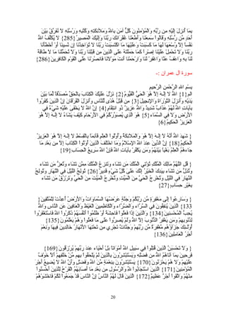 ‫بم أ زل إل م ربه و م من كل م ب ل وم ئكت وكتبه ورسل ل نفرق ب ن‬
     ‫ِ َا ُن ِ َ َِيْهِ ِن ّ ّ ِ َالْ ُؤْ ِ ُونَ ُ ّ آ َنَ ِا ّ َ َل ِ َ ِهِ َ ُ ُ ِ ِ َ ُ ُِهِ َ ُ َ ّ ُ َيْ َ‬
 ‫ل يكلف ل‬
 ‫َ َ ٍ ّن ّ ُِ ِ َ َاُواْ َ ِعْ َا ََ َعْ َا ُفْ َا َ َ َ ّ َا َِليْ َ الْ َ ِي ُ}582{ َ ُ َّ ُ ا ّ‬
                              ‫أحد م رسله وق ل سم ن وأط ن غ ر نك ربن وإَ ك مص ر‬
    ‫َفْسً ِ ّ ُسْ َ َا َ َا َا َ َ َتْ َ ََيْ َا َا اكْ َ َ َتْ َ ّ َا َ ُ َا ِذْ َا ِن ّ ِي َا َوْ َخْ َأْ َا‬
     ‫ن ا إل و عه له م كسب وعل ه م تسب ربن ل تؤ خ ن إ نس ن أ أ ط ن‬
 ‫كم حم ته عل لذ ن م ق لن ربن و ُحم ن م ل ط قة‬
 ‫َ ّ َا َ َ َحْ ِلْ ََيْ َا ِصْراً َ َا َ َلْ َ ُ ََى اّ ِي َ ِن َبِْ َا َ ّ َا َلَ ت َ ّلْ َا َا َ َا َ َ‬
                                                                                    ‫ربن ول ت م عل ن إ‬
‫َ َا ِ ِ َاعْ ُ َ ّا َاغْ ِرْ َ َا َارْ َمْ َا َنتَ َوْ َ َا َان ُرْ َا ََى الْ َوْمِ الْ َا ِ ِي َ}682{‬
             ‫لن به و ف عن و ف لن و ح ن أ م لن ف ص ن عل ق ك فر ن‬

                                                                                      ‫سورة آل عمران :-‬

                                                                                 ‫ِسْ ِ ا ِ ال ّحْم ِ ال ّ ِيمِ‬
                                                                                    ‫ب م ل ر ن رح‬
     ‫الم}1{ ا ّ ل َِـ َ ِ ّ ُ َ الْ َ ّ الْ َ ّو ُ}2{ َ ّ َ ََيْكَ الْ ِ َا َ ِالْ َ ّ ُ َ ّقً ّ َا َيْنَ‬
         ‫كت ب ب حق مصد ا لم ب‬                   ‫نزل عل‬        ‫ل إل ه إل هو حي قي م‬
 ‫َ َيْ ِ ََن َلَ ال ّوْ َاةَ َا ِن ِي َ}3{ ِن َبْ ُ ُ ًى ّل ّا ِ ََن َلَ الْ ُرْ َا َ ِ ّ اّ ِي َ َ َ ُواْ‬
      ‫م ق ل هد ل ن س وأ ز ف ق ن إن لذ ن كفر‬                              ‫يد ه وأ ز ت ر و ل ج ل‬
       ‫ِآ َاتِ ا ّ َ ُمْ َ َا ٌ َ ِي ٌ َا ّ َ ِي ٌ ُو ان ِ َا ٍ}4{ ِ ّ ا ّ َ َخْ َ َ ََيْ ِ َيْ ٌ ِي‬
          ‫إن ل ل ي فى عل ه ش ء ف‬                    ‫ب ي ل له عذ ب شد د و ل عز ز ذ تق م‬
   ‫هو لذ يصورك ف ل ح م ك ف يش ء ل إل إل هو‬
   ‫ا َرْ ِ َ َ ِي ال ّ َاء}5{ ُ َ اّ ِي ُ َ ّ ُ ُمْ ِي ا َرْ َا ِ َيْ َ َ َا ُ َ َِـهَ ِ ّ ُ َ‬
                                                                                     ‫ل ض ول ف سم‬
                                                                                       ‫الْ َ ِي ُ الْ َ ِي ُ}6{‬
                                                                                             ‫عز ز حك م‬

 ‫} َ ِ َ ا ّ َ ّ ُ َ َِـ َ ِ ّ ُ َ َالْ َ َ ِ َ ُ َُوُْواْ الْ ِلْمِ َآ ِمً ِالْ ِسْ ِ َ َِـهَ ِ ّ ُ َ الْ َ ِي ُ‬
 ‫شهد ل أنه ل إل ه إل هو و ملئكة وأ ل ع ق ئ َا ب ق ط ل إل إل هو عز ز‬
   ‫الْ َ ِي ُ}81{ ِ ّ ال ّينَ ِن َ ا ّ ا ِسْ َ ُ َ َا اخْ ََ َ اّ ِينَ ُوْ ُواْ الْ ِ َابَ ِ ّ ِن َعْ ِ َا‬
    ‫إن د ع د ل ل لم وم تلف لذ أ ت كت إل م ب د م‬                                                           ‫حك م‬
                 ‫َاء ُ ُ الْ ِلْ ُ َغْيً َيْ َ ُمْ َ َن َكْ ُرْ ِآ َا ِ ا ّ فِ ّ ا ّ َ ِي ُ الْ ِ َا ِ}91{‬
                          ‫ج هم ع م ب ا ب نه وم ي ف ب ي ت ل َإن ل سر ع حس ب‬

   ‫} ُ ِ الّ ُ ّ َاِ َ الْ ُلْكِ ُؤْ ِي الْ ُلْ َ َن َ َاء َ َن ِ ُ الْ ُلْكَ ِ ّن َ َاء َ ُ ِ ّ َن َ َاء‬
     ‫قل لهم م لك م ت ت م ك م تش وت زع م مم تش وتعز م تش‬
‫َ ُ ِ ّ َن َ َاء ِ َ ِ َ الْ َيْ ُ ِ ّ َ ََىَ ُ ّ َيْ ٍ َ ِي ٌ}62{ ُوِ ُ الّيْلَ ِي الْ ّ َا ِ َ ُوِ ُ‬
‫ت لج ل ف نه ر وت لج‬                      ‫وتذل م تش بيدك خ ر إنك عل كل ش ء قد ر‬
    ‫ال ّ َا َ ِي الّيْلِ َ ُخْ ِ ُ الْ َ ّ ِنَ الْ َ ّ ِ َ ُخْ ِ ُ اَ َ ّتَ ِ َ الْ َ ّ َ َرْ ُ ُ َن َ َاء‬
       ‫نه ر ف ل وت رج حي م ميت وت رج لمي من حي وت زق م تش‬
                                                                                  ‫ِ َيْ ِ ِ َا ٍ}72{‬
                                                                                           ‫بغ ر حس ب‬

   ‫} َ َا ِ ُواْ َِى َغْ ِ َ ٍ ّن ّ ّ ُمْ َ َ ّ ٍ َرْ ُ َا ال ّ َا َا ُ َا َرْ ُ ُ ِ ّتْ ِلْ ُ ّ ِي َ}‬
     ‫وس رع إل م فرة م ربك وجنة ع ضه سم و ت و ل ض أعد ل متق ن‬
   ‫لذ ن ي فق ف سر و ضر و ك ظم ن غ و ع ف ن ع ن س و ل‬
   ‫331{ اّ ِي َ ُن ِ ُونَ ِي ال ّ ّاء َال ّ ّاء َالْ َا ِ ِي َ الْ َيْظَ َالْ َا ِي َ َنِ ال ّا ِ َا ّ‬
‫ُ ِ ّ الْ ُحْ ِ ِي َ}431{ َاّ ِينَ ِ َا َ َُواْ َا ِ َ ً َوْ ََ ُواْ َنْ ُ َ ُمْ َ َ ُواْ ا ّ َاسْ َغْ َ ُواْ‬
   ‫و لذ إذ فعل ف حشة أ ظلم أ فسه ذكر ل ف ت فر‬                                            ‫يحب م سن ن‬
         ‫ِ ُ ُو ِ ِمْ َ َن َغْ ِ ُ ال ّ ُوبَ ِ ّ ا ّ ََمْ ُ ِ ّواْ ََى َا َ َُواْ َ ُمْ َعَْ ُو َ}531{‬
                    ‫لذن به وم ي فر ذن إل ل ول يصر عل م فعل وه ي لم ن‬
     ‫ُوَْـ ِكَ َ َآ ُ ُم ّغْ ِ َ ٌ ّن ّ ّ ِمْ َ َ ّا ٌ َجْ ِي ِن َحْ ِ َا ا َنْ َا ُ َاِ ِي َ ِي َا َ ِعْمَ‬
         ‫أ ل ئ جز ؤه م فرة م ربه وجن ت ت ر م ت ته ل ه ر خ لد ن ف ه ون‬
                                                                                      ‫َجْ ُ الْ َا ِِي َ}631{‬
                                                                                            ‫أ ر ع مل ن‬

        ‫} َ َ َحْ َ َ ّ اّ ِي َ ُ ُِواْ ِي َ ِي ِ ا ّ َمْ َاتً َلْ َحْ َاء ِن َ َ ّ ِمْ ُرْ َ ُو َ}961{‬
                  ‫ول ت سبن لذ ن قتل ف سب ل ل أ و ا ب أ ي ع د ربه ي زق ن‬
    ‫َ ِ ِي َ ِ َا آ َا ُ ُ ا ّ ِن َضِْ ِ َ َسْ َبْ ِ ُونَ ِاّ ِي َ َمْ َلْ َ ُواْ ِ ِم ّنْ َلْ ِ ِمْ َ ّ َوْ ٌ‬
    ‫فرح ن بم ت هم ل م ف له وي ت شر ب لذ ن ل ي حق به م خ فه أل خ ف‬
‫ي ت شر ن بن م من ل وف ل وأن ل ل يض ع أ ر‬
‫ََيْ ِمْ َلَ ُمْ يحْ َ ُو َ}071{ َسْ َبْ ِ ُو َ ِ ِعْ َةٍ ّ َ ا ّ َ َضْ ٍ ََ ّ ا ّ َ ُ ِي ُ َجْ َ‬
                                                                                  ‫عل ه و ه َ زن ن‬
  ‫الْ ُؤْ ِ ِي َ}171{ اّ ِي َ اسْ َ َا ُواْ ّ َال ّ ُولِ ِن َعْ ِ َا َ َا َ ُ ُ الْ َرْ ُ ِّ ِينَ َح َ ُواْ‬
     ‫لذ ن تج ب ِ و رس م ب د م أص بهم ق ح للذ أ ْسن‬                 ‫ل‬                                ‫م من ن‬
 ‫ِنْ ُمْ َا ّ َواْ َجْ ٌ َ ِي ٌ}271{ اّ ِينَ َا َ َ ُ ُ ال ّا ُ ِ ّ ال ّا َ َدْ َ َ ُواْ َ ُمْ َاخْ َوْ ُمْ‬
    ‫لذ ق ل لهم ن س إن ن س ق جمع لك ف ش ه‬                                          ‫م ه و تق أ ر عظ م‬


                                                      ‫02‬
 