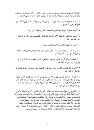 ‫وتخلطه بلحمى وشحمى وعصبى وبصرى وقلبى وعقلى ، وأن تستعمل به جسدى ،‬
   ‫وأن تفنى فيه حياتى ، بحولك وقوتك فإنه ل حول ول قوة إل بال العلى العظيم .‬

 ‫٧١- بسم ال ولجنا ، وبسم ال خرجنا ، وعلى ال ربنا توكلنا ، اللهم إنى أسألك خير‬
                                                         ‫المولج وخير المخرج .‬

              ‫٨١- بسم ال ربنا بتربة أرضنا بريقة بعضنا يشفى سقيمنا بإذن ربنا .‬

   ‫٩١- بسم ال الكبير العظم الكرم أعوذ بال العلى العظيم من شر كل عرق نعار‬
                                                      ‫ومن شر حر النار .‬

                                  ‫٠٢- بسم ال اللهم أذهب حرها وبردها ووصبها .‬

  ‫١٢- بسم ال ، بسم ال ، بسم ال ، أعوذ بعزة ال وعظمته وقدرته وقوته وسلطانه‬
                                           ‫وجبروته من شر ما أجد وأحاذر .‬

  ‫٢٢- تحصنت بال الواحد الحد ، أعوذ بال الفرد الصمد تحصنت بال الذى لم يلد‬
                                                ‫ولم يولد ولم يكن له كفوً أحد .‬
                                                      ‫ا‬

 ‫٣٢- أعوذ بال الواحد الحد ، أعوذ بال الفرد الصمد أعوذ بال الذى لم يلد ولم يولد‬
                                                           ‫ولم يكن له كفوً أحد .‬
                                                                 ‫ا‬

 ‫٤٢- قل هو ال أحد بفضلها قل هو ال بسرها قل هو ال بنورها قل هو ال ببركتها‬
 ‫ياربنا ل تكلنا إلى أحد ، يا من إليه المشتكى وعليه المعتمد وعليه المستند عالي ً على‬
     ‫ا‬
  ‫العل فوق العل فرد صمد منزه فى ملكه عن الشريك والولد ، يا ربنا يا مولنا خذ‬
                                                    ‫بأيدينا من الضلل إلى الرشد .‬

   ‫٥٢- اللهم إنى أدعوك باسمك الطاهر الطيب المبارك الكبر الكرم العظم العلى‬
‫العز الجل القدس الحب إليك الذى إذا سؤلت به أعطيت وإذا دعيت به أجبت وإذا‬
    ‫استعنت به أعنت وإذا استهديت به هديت وإذا استشفيت به شفيت وإذا استغنيت به‬
       ‫أغنيت وإذا استرحمت به رحمت وإذا استنصرت به نصرت وإذا استغفرت به‬
    ‫غفرت وإذا استفرجت به فرجت وإذا استجرت به أجرت وإذا استغثت به أغثت ،‬
   ‫اللهم قنا واصرف عنا كيد النفس والنس والجان واخلع علينا خلعة الرضوان وهب‬
             ‫لنا حقيقة اليمان وتولنا بعنايتك ورعايتك وحفظك يا رحيم يا رحمان .‬




                                        ‫4‬
 