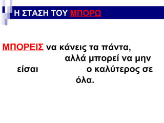 Η ΣΤΑΣΗ ΤΟΥ ΜΠΟΡΩ

ΜΠΟΡΕΙΣ να κάνεις τα πάντα,
αλλά μπορεί να μην
είσαι
ο καλύτερος σε
όλα.

 