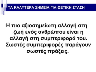ΤΑ ΚΑΛΥΤΕΡΑ ΣΗΜΕΙΑ ΓΙΑ ΘΕΤΙΚΗ ΣΤΑΣΗ

Η πιο αξιοσημείωτη αλλαγή στη
ζωή ενός ανθρώπου είναι η
αλλαγή στη συμπεριφορά του.
Σωστές συμπεριφορές παράγουν
σωστές πράξεις.

 