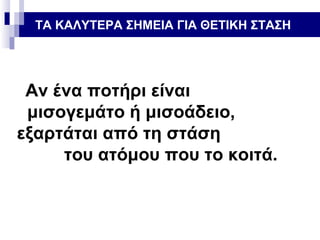 ΤΑ ΚΑΛΥΤΕΡΑ ΣΗΜΕΙΑ ΓΙΑ ΘΕΤΙΚΗ ΣΤΑΣΗ

Αν ένα ποτήρι είναι
μισογεμάτο ή μισοάδειο,
εξαρτάται από τη στάση
του ατόμου που το κοιτά.

 