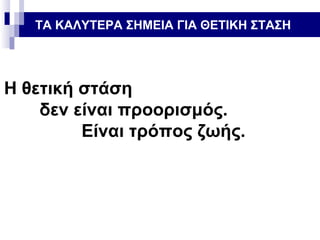 ΤΑ ΚΑΛΥΤΕΡΑ ΣΗΜΕΙΑ ΓΙΑ ΘΕΤΙΚΗ ΣΤΑΣΗ

Η θετική στάση
δεν είναι προορισμός.
Είναι τρόπος ζωής.

 