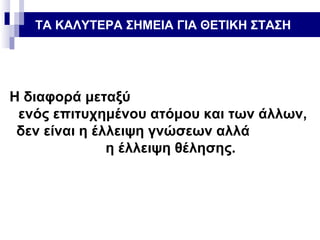 ΤΑ ΚΑΛΥΤΕΡΑ ΣΗΜΕΙΑ ΓΙΑ ΘΕΤΙΚΗ ΣΤΑΣΗ

Η διαφορά μεταξύ
ενός επιτυχημένου ατόμου και των άλλων,
δεν είναι η έλλειψη γνώσεων αλλά
η έλλειψη θέλησης.

 
