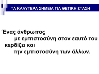 ΤΑ ΚΑΛΥΤΕΡΑ ΣΗΜΕΙΑ ΓΙΑ ΘΕΤΙΚΗ ΣΤΑΣΗ

Ένας άνθρωπος
με εμπιστοσύνη στον εαυτό του
κερδίζει και
την εμπιστοσύνη των άλλων.

 