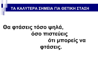 ΤΑ ΚΑΛΥΤΕΡΑ ΣΗΜΕΙΑ ΓΙΑ ΘΕΤΙΚΗ ΣΤΑΣΗ

Θα φτάσεις τόσο ψηλά,
όσο πιστεύεις
ότι μπορείς να
φτάσεις.

 