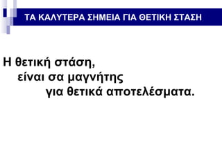 ΤΑ ΚΑΛΥΤΕΡΑ ΣΗΜΕΙΑ ΓΙΑ ΘΕΤΙΚΗ ΣΤΑΣΗ

Η θετική στάση,
είναι σα μαγνήτης
για θετικά αποτελέσματα.

 